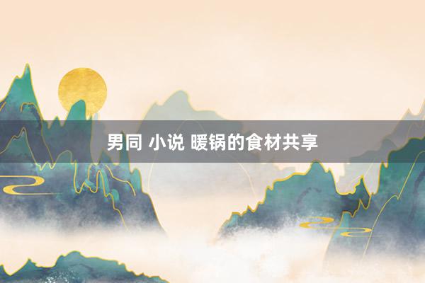 男同 小说 暖锅的食材共享
