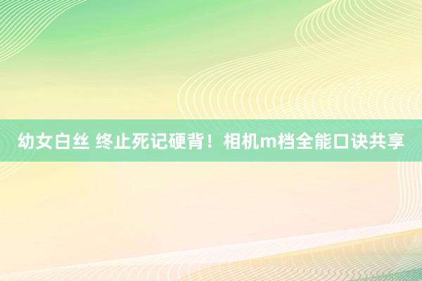 幼女白丝 终止死记硬背！相机m档全能口诀共享