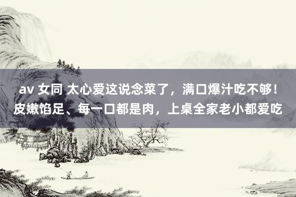 av 女同 太心爱这说念菜了，满口爆汁吃不够！皮嫩馅足、每一口都是肉，上桌全家老小都爱吃