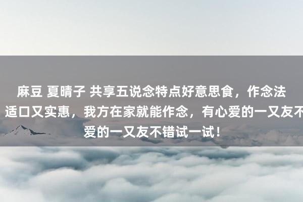 麻豆 夏晴子 共享五说念特点好意思食，作念法简便易学，适口又实惠，我方在家就能作念，有心爱的一又友不错试一试！