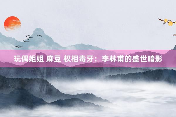 玩偶姐姐 麻豆 权相毒牙：李林甫的盛世暗影