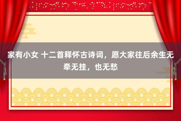 家有小女 十二首释怀古诗词，愿大家往后余生无牵无挂，也无愁