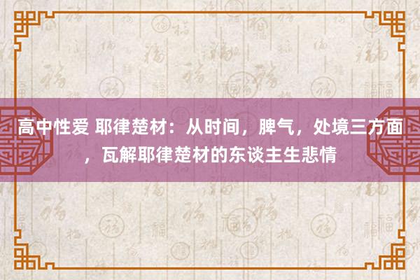 高中性爱 耶律楚材：从时间，脾气，处境三方面，瓦解耶律楚材的东谈主生悲情