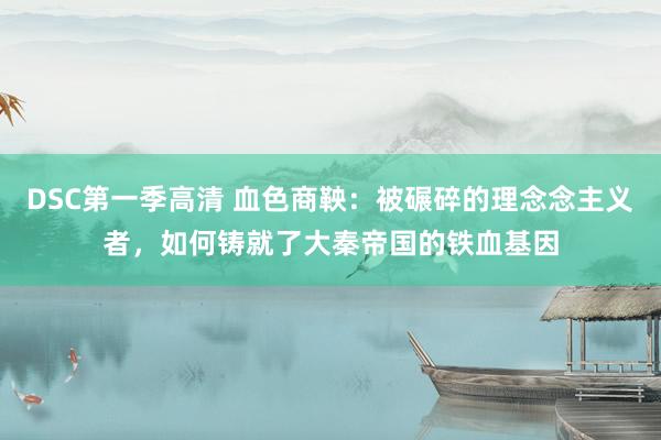 DSC第一季高清 血色商鞅：被碾碎的理念念主义者，如何铸就了大秦帝国的铁血基因
