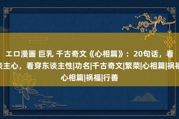 エロ漫画 巨乳 千古奇文《心相篇》：20句话，看清东谈主心，看穿东谈主性|功名|千古奇文|繁荣|心相篇|祸福|行善