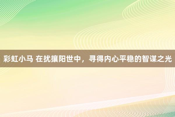 彩虹小马 在扰攘阳世中，寻得内心平稳的智谋之光