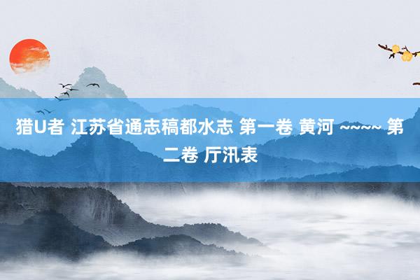 猎U者 江苏省通志稿都水志 第一卷 黄河 ~~~~ 第二卷 厅汛表