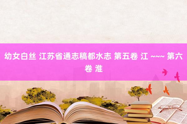 幼女白丝 江苏省通志稿都水志 第五卷 江 ~~~ 第六卷 淮