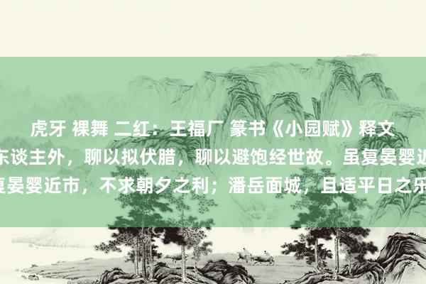 虎牙 裸舞 二红：王福厂 篆书《小园赋》释文：余格外亩敝庐，伶仃东谈主外，聊以拟伏腊，聊以避饱经世故。虽复晏婴近市，不求朝夕之利；潘岳面城，且适平日之乐。录庾子山小园赋。