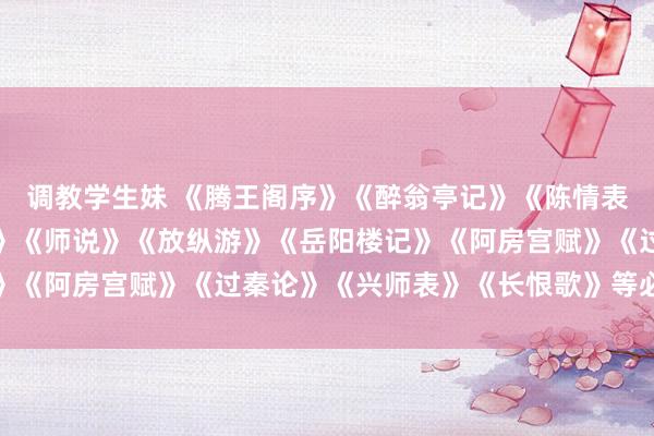 调教学生妹 《腾王阁序》《醉翁亭记》《陈情表》《洛神赋》《琵琶行》《师说》《放纵游》《岳阳楼记》《阿房宫赋》《过秦论》《兴师表》《长恨歌》等必背古文